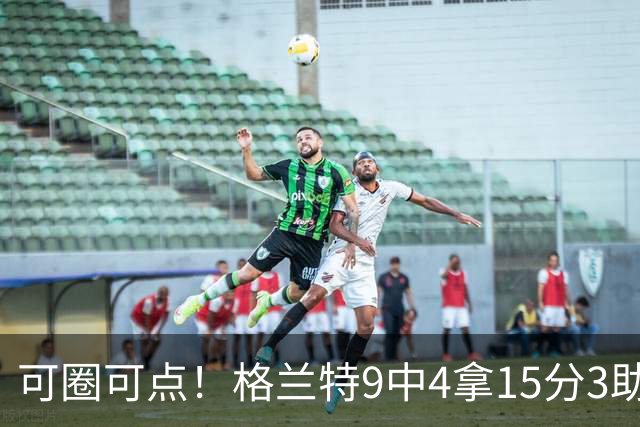 可圈可点！格兰特9中4拿15分3助 三分4中2