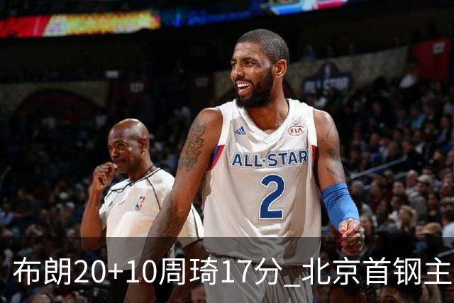 布朗20+10周琦17分 北京首钢主场力克广东两连胜