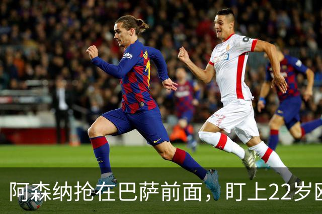 阿森纳抢在巴萨前面，盯上22岁欧冠戴帽前锋